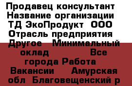 Продавец-консультант › Название организации ­ ТД ЭкоПродукт, ООО › Отрасль предприятия ­ Другое › Минимальный оклад ­ 12 000 - Все города Работа » Вакансии   . Амурская обл.,Благовещенский р-н